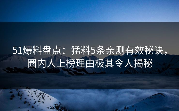 51爆料盘点：猛料5条亲测有效秘诀，圈内人上榜理由极其令人揭秘