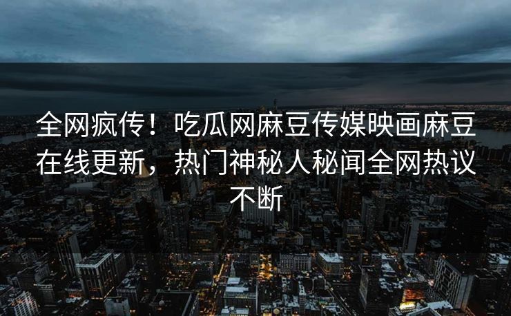 全网疯传！吃瓜网麻豆传媒映画麻豆在线更新，热门神秘人秘闻全网热议不断