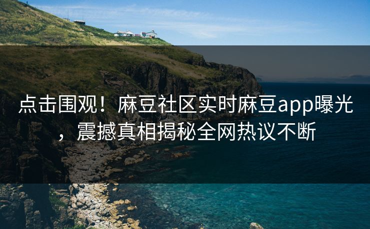 点击围观！麻豆社区实时麻豆app曝光，震撼真相揭秘全网热议不断