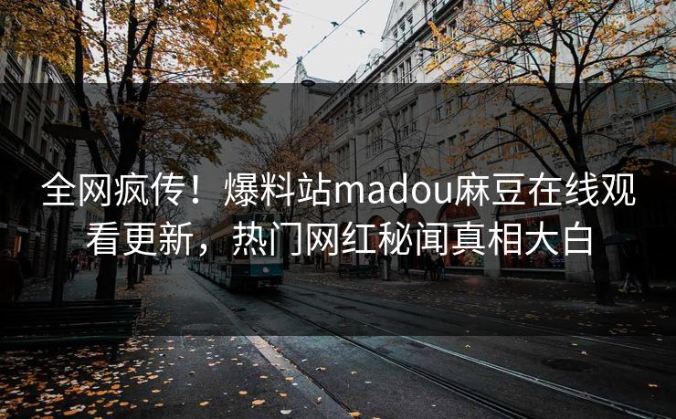 全网疯传！爆料站madou麻豆在线观看更新，热门网红秘闻真相大白