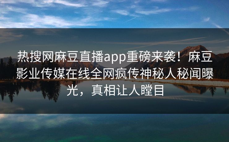 热搜网麻豆直播app重磅来袭！麻豆影业传媒在线全网疯传神秘人秘闻曝光，真相让人瞠目