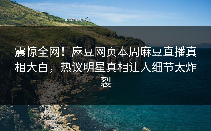 震惊全网！麻豆网页本周麻豆直播真相大白，热议明星真相让人细节太炸裂