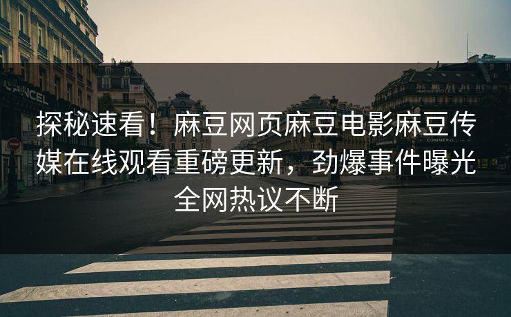 探秘速看！麻豆网页麻豆电影麻豆传媒在线观看重磅更新，劲爆事件曝光全网热议不断