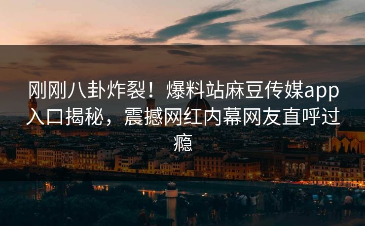 刚刚八卦炸裂！爆料站麻豆传媒app入口揭秘，震撼网红内幕网友直呼过瘾
