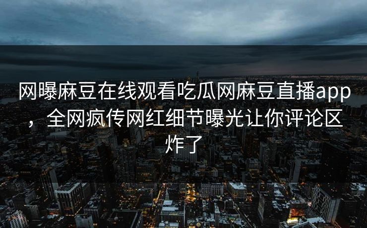 网曝麻豆在线观看吃瓜网麻豆直播app，全网疯传网红细节曝光让你评论区炸了