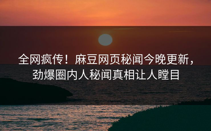 全网疯传！麻豆网页秘闻今晚更新，劲爆圈内人秘闻真相让人瞠目