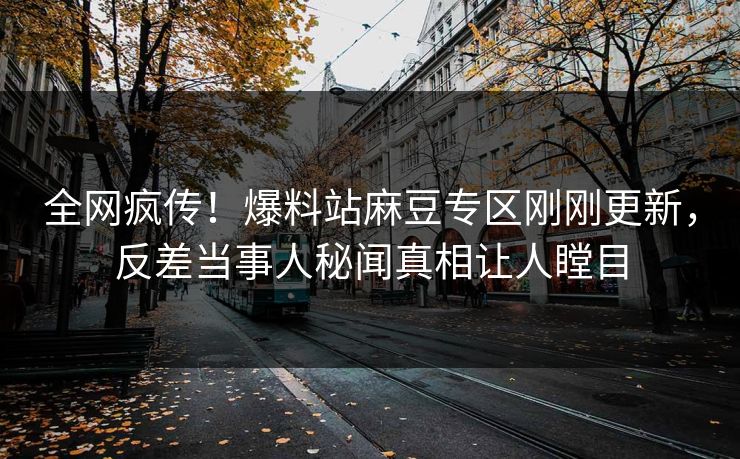 全网疯传！爆料站麻豆专区刚刚更新，反差当事人秘闻真相让人瞠目