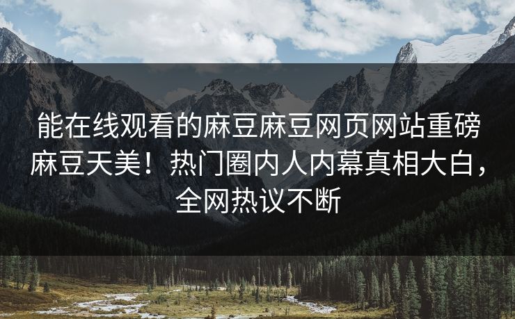 能在线观看的麻豆麻豆网页网站重磅麻豆天美！热门圈内人内幕真相大白，全网热议不断