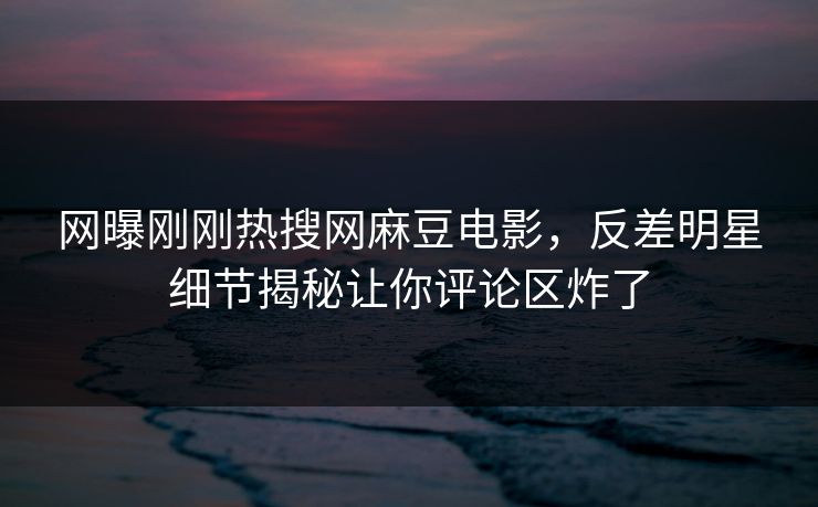 网曝刚刚热搜网麻豆电影，反差明星细节揭秘让你评论区炸了
