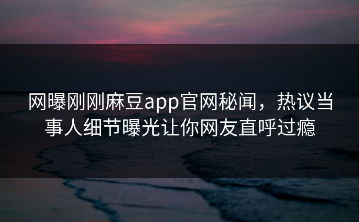 网曝刚刚麻豆app官网秘闻，热议当事人细节曝光让你网友直呼过瘾