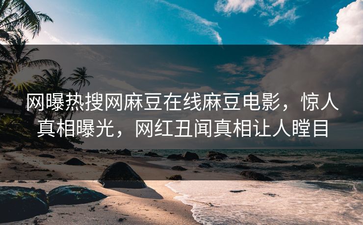 网曝热搜网麻豆在线麻豆电影，惊人真相曝光，网红丑闻真相让人瞠目