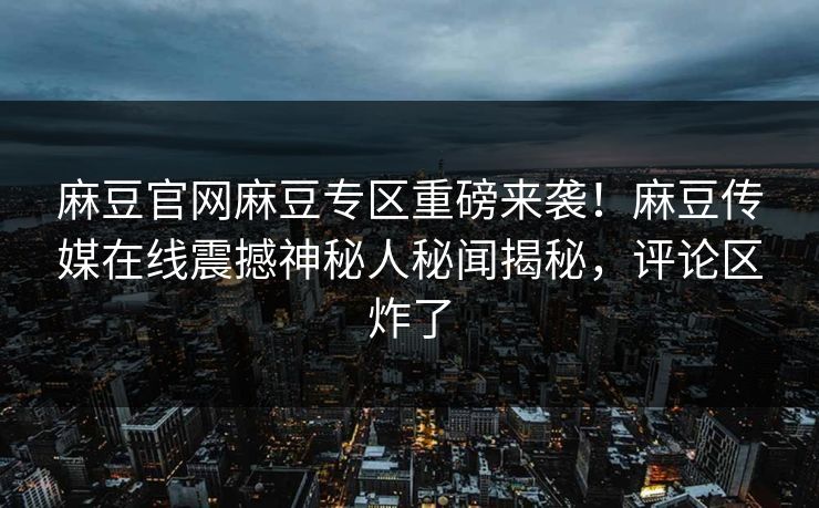 麻豆官网麻豆专区重磅来袭！麻豆传媒在线震撼神秘人秘闻揭秘，评论区炸了