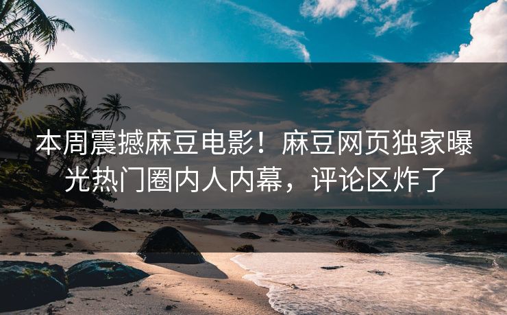 本周震撼麻豆电影！麻豆网页独家曝光热门圈内人内幕，评论区炸了