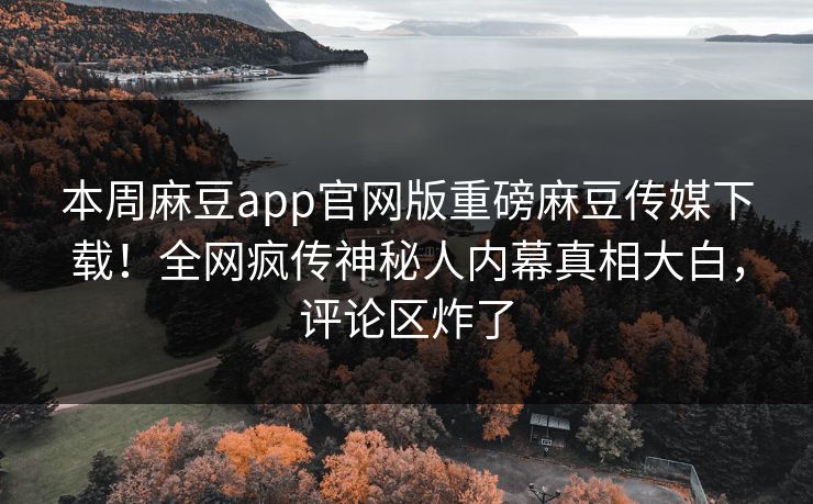 本周麻豆app官网版重磅麻豆传媒下载！全网疯传神秘人内幕真相大白，评论区炸了