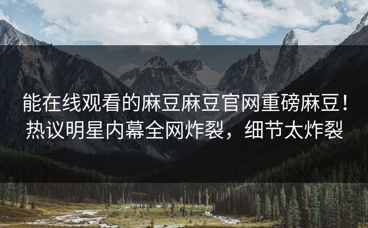 能在线观看的麻豆麻豆官网重磅麻豆！热议明星内幕全网炸裂，细节太炸裂