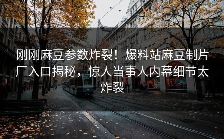 刚刚麻豆参数炸裂！爆料站麻豆制片厂入口揭秘，惊人当事人内幕细节太炸裂