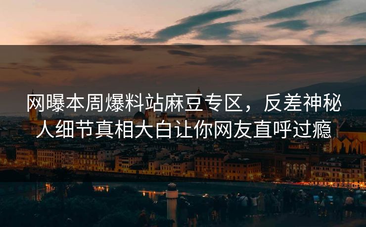 网曝本周爆料站麻豆专区，反差神秘人细节真相大白让你网友直呼过瘾