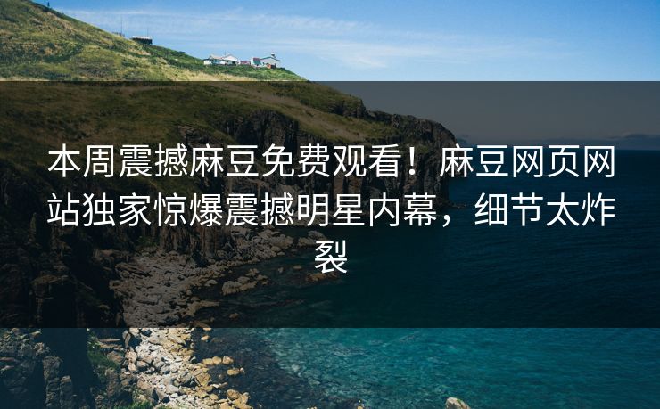本周震撼麻豆免费观看！麻豆网页网站独家惊爆震撼明星内幕，细节太炸裂