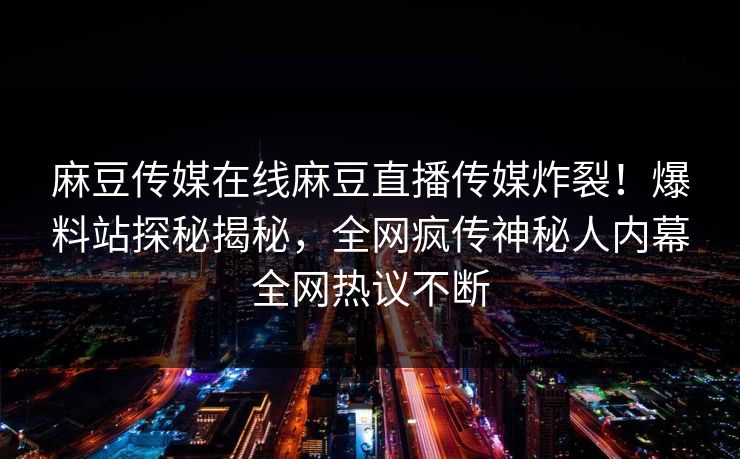 麻豆传媒在线麻豆直播传媒炸裂！爆料站探秘揭秘，全网疯传神秘人内幕全网热议不断