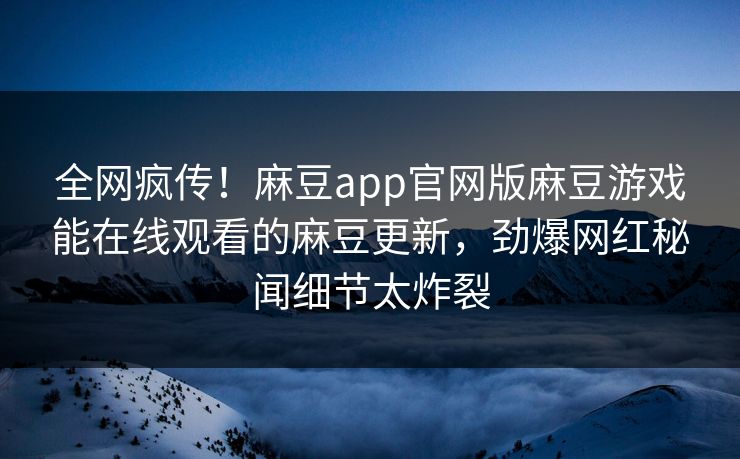 全网疯传！麻豆app官网版麻豆游戏能在线观看的麻豆更新，劲爆网红秘闻细节太炸裂