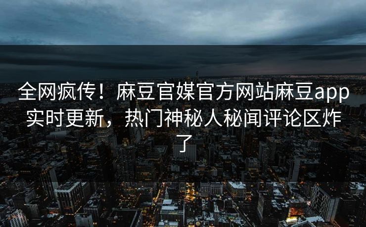全网疯传！麻豆官媒官方网站麻豆app实时更新，热门神秘人秘闻评论区炸了