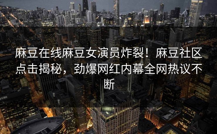 麻豆在线麻豆女演员炸裂！麻豆社区点击揭秘，劲爆网红内幕全网热议不断