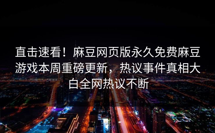 直击速看！麻豆网页版永久免费麻豆游戏本周重磅更新，热议事件真相大白全网热议不断