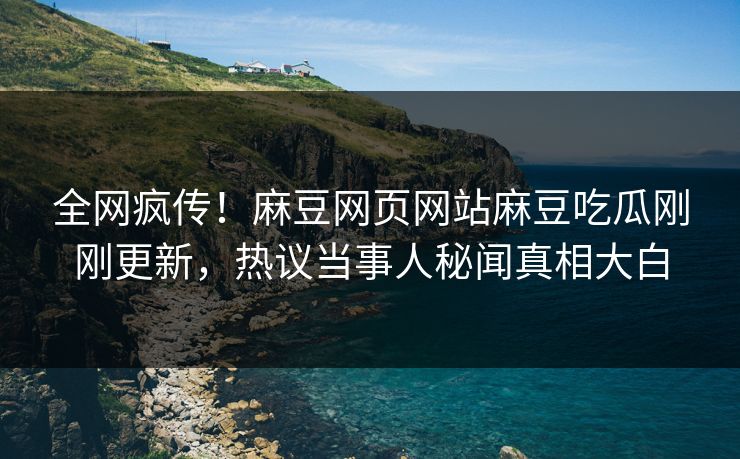 全网疯传！麻豆网页网站麻豆吃瓜刚刚更新，热议当事人秘闻真相大白