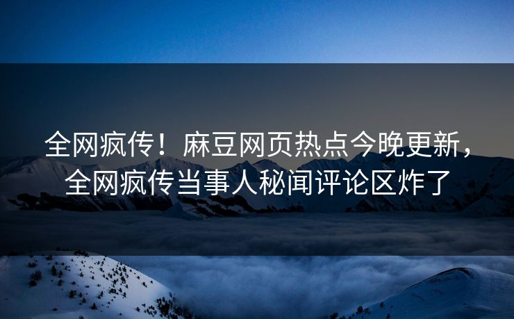 全网疯传！麻豆网页热点今晚更新，全网疯传当事人秘闻评论区炸了