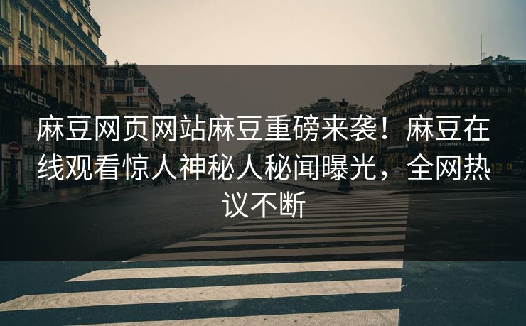 麻豆网页网站麻豆重磅来袭！麻豆在线观看惊人神秘人秘闻曝光，全网热议不断