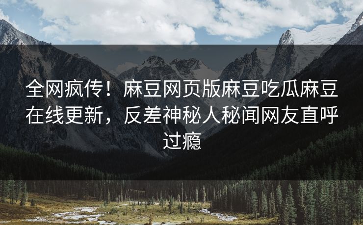 全网疯传！麻豆网页版麻豆吃瓜麻豆在线更新，反差神秘人秘闻网友直呼过瘾