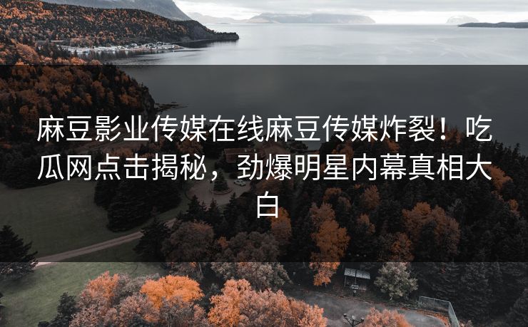 麻豆影业传媒在线麻豆传媒炸裂！吃瓜网点击揭秘，劲爆明星内幕真相大白