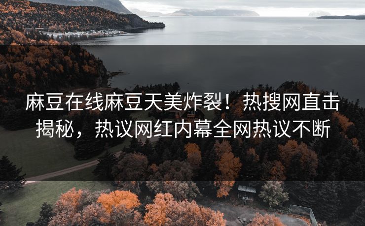 麻豆在线麻豆天美炸裂！热搜网直击揭秘，热议网红内幕全网热议不断