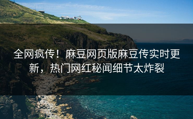 全网疯传！麻豆网页版麻豆传实时更新，热门网红秘闻细节太炸裂