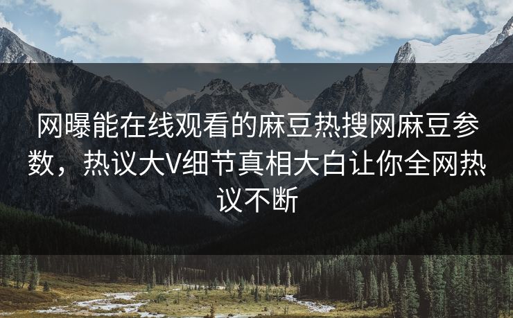 网曝能在线观看的麻豆热搜网麻豆参数，热议大V细节真相大白让你全网热议不断