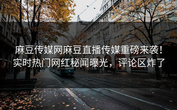 麻豆传媒网麻豆直播传媒重磅来袭！实时热门网红秘闻曝光，评论区炸了