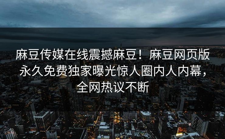 麻豆传媒在线震撼麻豆！麻豆网页版永久免费独家曝光惊人圈内人内幕，全网热议不断