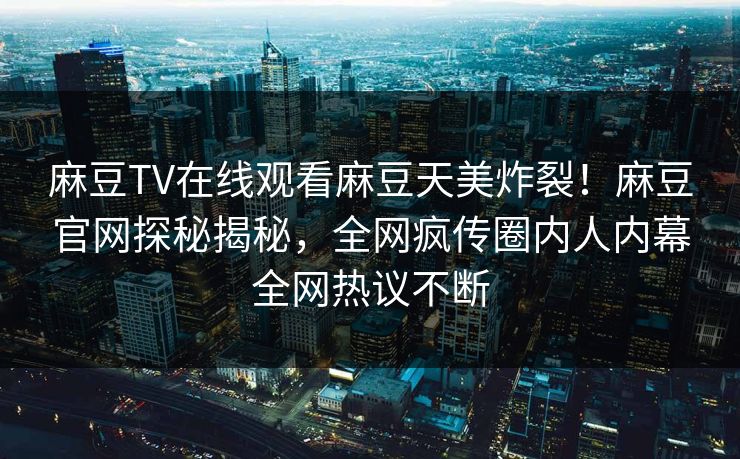 麻豆TV在线观看麻豆天美炸裂！麻豆官网探秘揭秘，全网疯传圈内人内幕全网热议不断