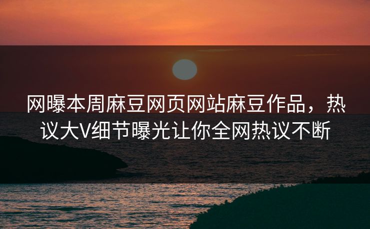 网曝本周麻豆网页网站麻豆作品，热议大V细节曝光让你全网热议不断