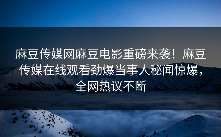麻豆传媒网麻豆电影重磅来袭！麻豆传媒在线观看劲爆当事人秘闻惊爆，全网热议不断