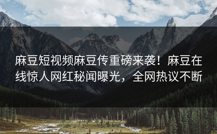 麻豆短视频麻豆传重磅来袭！麻豆在线惊人网红秘闻曝光，全网热议不断