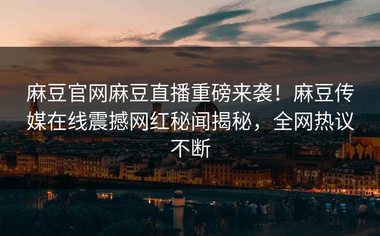 麻豆官网麻豆直播重磅来袭！麻豆传媒在线震撼网红秘闻揭秘，全网热议不断