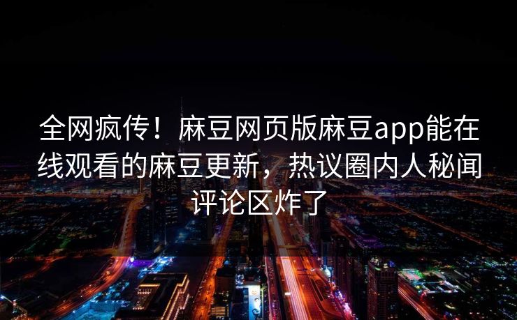 全网疯传！麻豆网页版麻豆app能在线观看的麻豆更新，热议圈内人秘闻评论区炸了
