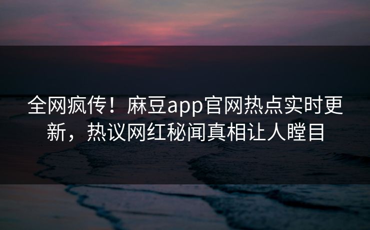 全网疯传！麻豆app官网热点实时更新，热议网红秘闻真相让人瞠目