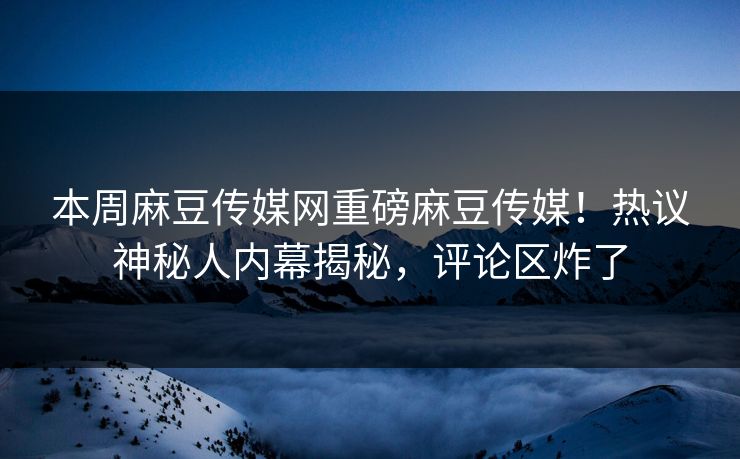 本周麻豆传媒网重磅麻豆传媒！热议神秘人内幕揭秘，评论区炸了