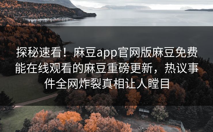 探秘速看！麻豆app官网版麻豆免费能在线观看的麻豆重磅更新，热议事件全网炸裂真相让人瞠目