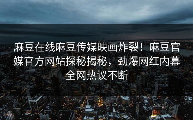 麻豆在线麻豆传媒映画炸裂！麻豆官媒官方网站探秘揭秘，劲爆网红内幕全网热议不断