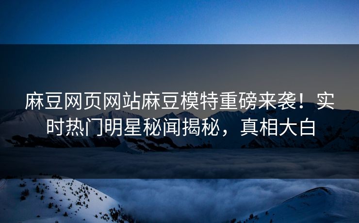 麻豆网页网站麻豆模特重磅来袭！实时热门明星秘闻揭秘，真相大白