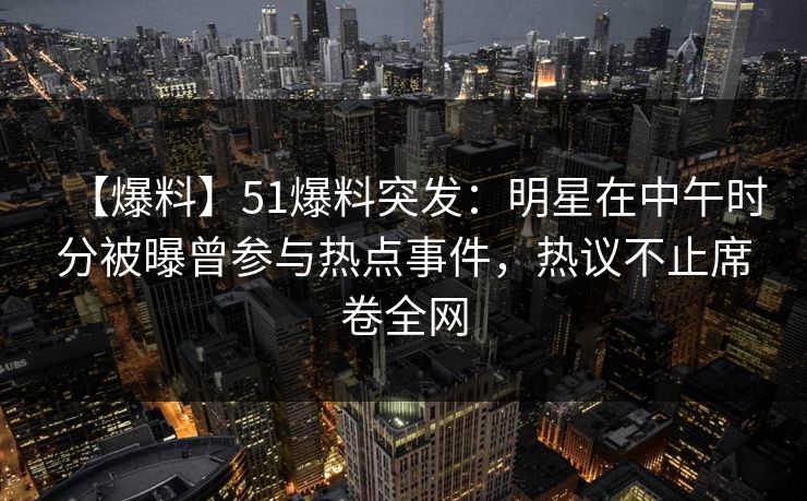 【爆料】51爆料突发：明星在中午时分被曝曾参与热点事件，热议不止席卷全网