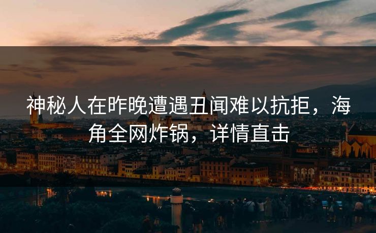 神秘人在昨晚遭遇丑闻难以抗拒，海角全网炸锅，详情直击